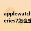 applewatchseries7星光色（AppleWatchSeries7怎么定制）