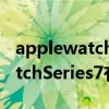applewatchseries7有哪些功能（AppleWatchSeries7有哪些功能）