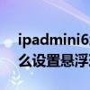 ipadmini6怎么调出悬浮球（iPadmini6怎么设置悬浮球）