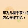 华为儿童手表4x蓝牙如何连接手机（华为儿童手表4x新耀款怎么连接手机）