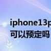 iphone13pro在哪里预定（苹果iphone13可以预定吗）