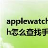 applewatch如何查找我的手机（applewatch怎么查找手机）