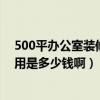 500平办公室装修大概多少钱（长春500平米办公室装修费用是多少钱啊）