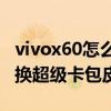 vivox60怎么换手机卡（vivoX60怎么设置更换超级卡包皮肤）