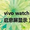 vivo watch 息屏显示（vivo WATCH怎么开启息屏显示）