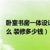 卧室书房一体设计需要多少钱（小卧室书房设计需要注意什么 装修多少钱）