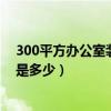 300平方办公室装修效果图（长春300平米办公室装修预算是多少）