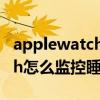 applewatch怎么设置监测睡眠(applewatch怎么监控睡眠) applewatch怎么设置监测睡眠(applewatch怎么监控睡眠)