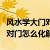 风水学大门对大门怎样化解（小白求问风水门对门怎么化解）