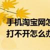 手机淘宝网怎么打不开怎么回事(手机淘宝网打不开怎么办) 手机淘宝网怎么打不开怎么回事(手机淘宝网打不开怎么办)