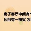 房子客厅中间有个横梁怎么装修好（请教懂的朋友新房客厅顶部有一横梁 怎样装修效果更好）