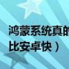 鸿蒙系统真的比安卓流畅吗（鸿蒙系统为什么比安卓快）