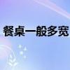餐桌一般多宽（餐桌一般多宽知道的告诉下）