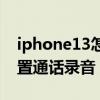 iphone13怎么通话录音（iPhone13怎么设置通话录音）