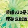 荣耀v30悬浮球在哪里打开(荣耀50se悬浮球怎么设置) 荣耀v30悬浮球在哪里打开(荣耀50se悬浮球怎么设置)