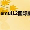 emui12国际版下载（emui12什么时候发布）