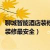聊城智能酒店装修设计（聊城酒店装修哪个公司水平高 如何装修最安全）