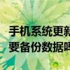 手机系统更新要备份数据吗(手机系统更新需要备份数据吗) 手机系统更新要备份数据吗(手机系统更新需要备份数据吗)