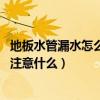 地板水管漏水怎么检测（求说说怎样检测地板哪里漏水 应该注意什么）