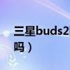 三星buds2防水吗（三星buds2有防水功能吗）