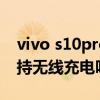 vivo s10pro支持无线充吗（vivos10pro支持无线充电吗）