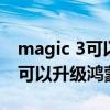 magic 3可以升级鸿蒙系统吗（荣耀magic3可以升级鸿蒙系统吗）