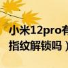 小米12pro有屏下指纹吗（小米12Pro有屏下指纹解锁吗）