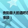 贵阳最大的酒吧在哪里（贵阳酒吧装饰哪家最好 有哪些注意事项）