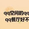 qq空间的qq餐厅怎么没有了（qq餐厅怎么样 qq餐厅好不好）