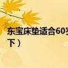 东宝床垫适合60岁老人睡吗（东宝床垫好不好知道的亲告诉下）