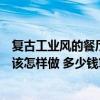 复古工业风的餐厅装修多少钱（复古工业风格餐厅装修预算该怎样做 多少钱算简装）