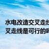 水电改造交叉走线是可行的吗 麻烦具体说一下（水电改造交叉走线是可行的吗 麻烦具体说一下）
