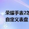 荣耀手表2怎么自定义表盘（荣耀手表2怎么自定义表盘）