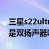 三星s22ultra是双扬声器吗（三星S22Ultra是双扬声器吗）