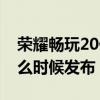 荣耀畅玩20什么时候上线了（荣耀畅玩20什么时候发布）