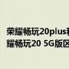 荣耀畅玩20plus和荣耀畅玩30plus（荣耀畅玩20 4G版和荣耀畅玩20 5G版区别是什么）