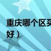 重庆哪个区买房好（请问重庆那个区买房比较好）