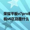 荣耀平板v7pro和v6哪个好一些（荣耀平板v7pro和荣耀平板v6区别是什么）