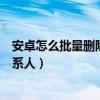 安卓怎么批量删除通讯录联系人(安卓手机怎么批量删除联系人) 安卓怎么批量删除通讯录联系人(安卓手机怎么批量删除联系人)