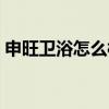 申旺卫浴怎么样(申旺浴室柜怎么样谁了解) 申旺卫浴怎么样(申旺浴室柜怎么样谁了解)