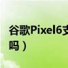 谷歌Pixel6支持高刷吗（谷歌Pixel6支持高刷吗）