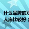 什么品牌的双人床比较好（请问什么牌子的双人床比较好）