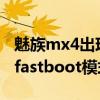 魅族mx4出现fastboot（魅族MX4怎么进入fastboot模式）