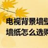 电视背景墙壁纸什么材质的好（电视墙纸背景墙纸怎么选购）
