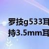 罗技g533耳机怎么连手机（摩托罗拉G51支持3.5mm耳机孔吗）