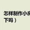 怎样制作小房子（怎样制作房子知道的能告诉下吗）