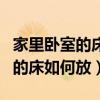 家里卧室的床怎么放才是正确的（求告知卧室的床如何放）