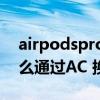 airpodspro如何使用单只（AirPodsPro怎么通过AC 换新）
