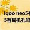 iqoo neo5有耳机孔吗游戏测试（iQOONeo5有耳机孔吗）