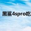 黑鲨4spro吃鸡画质（黑鲨4sPro全面评测）